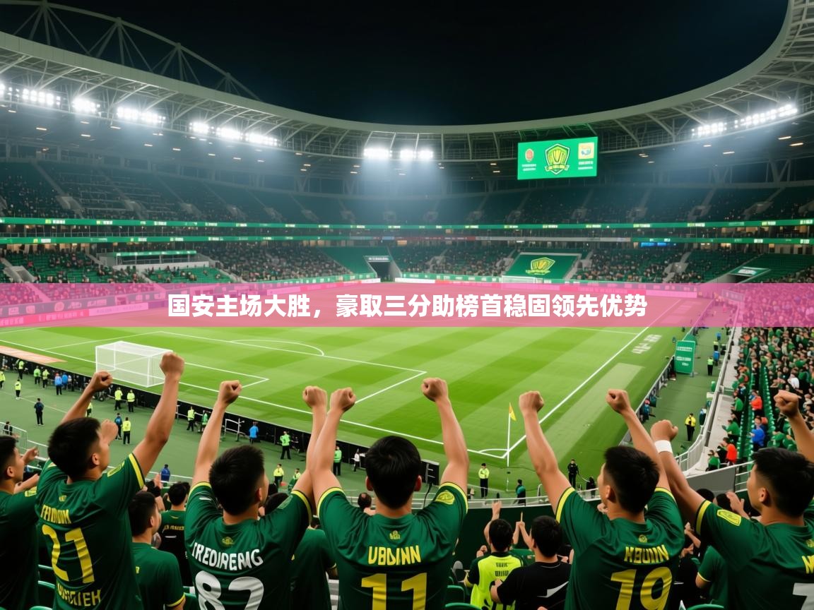 2025乐鱼体育下载国安主场大胜,豪取三分助榜首稳固领先优势