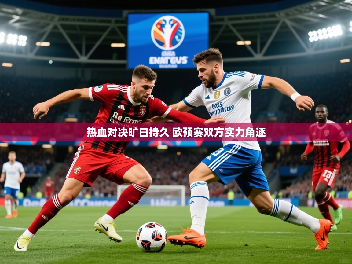 2025乐鱼体育在线登陆热血对决旷日持久 欧预赛双方实力角逐  第4张
