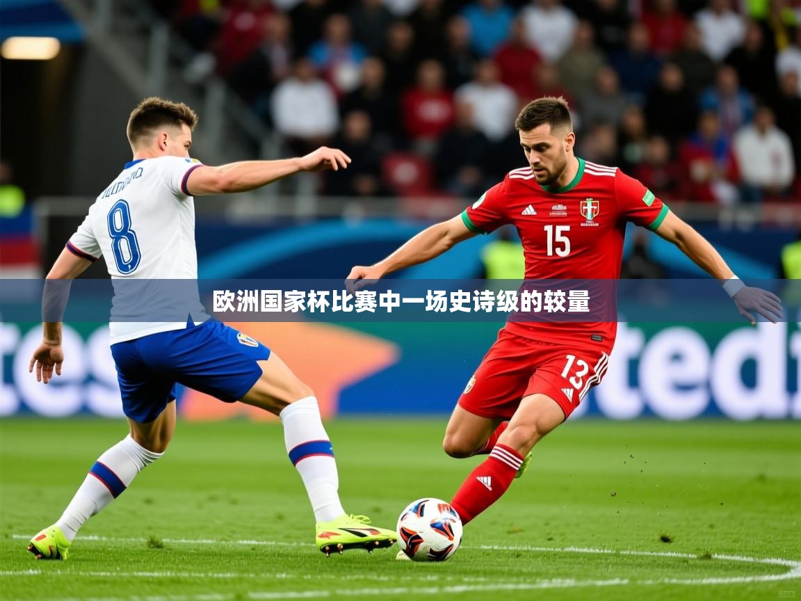 2025乐鱼体育app登录入口欧洲国家杯比赛中一场史诗级的较量