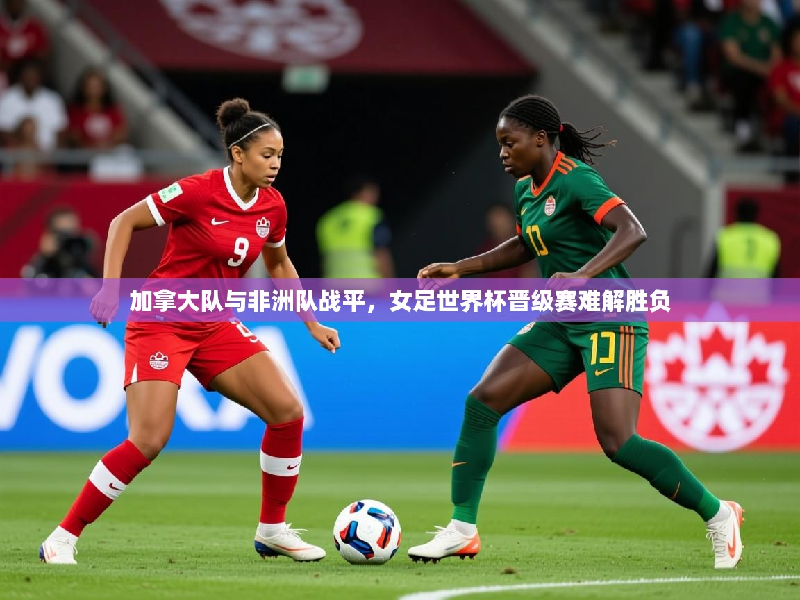 2025乐鱼体育在线网站加拿大队与非洲队战平,女足世界杯晋级赛难解胜负
