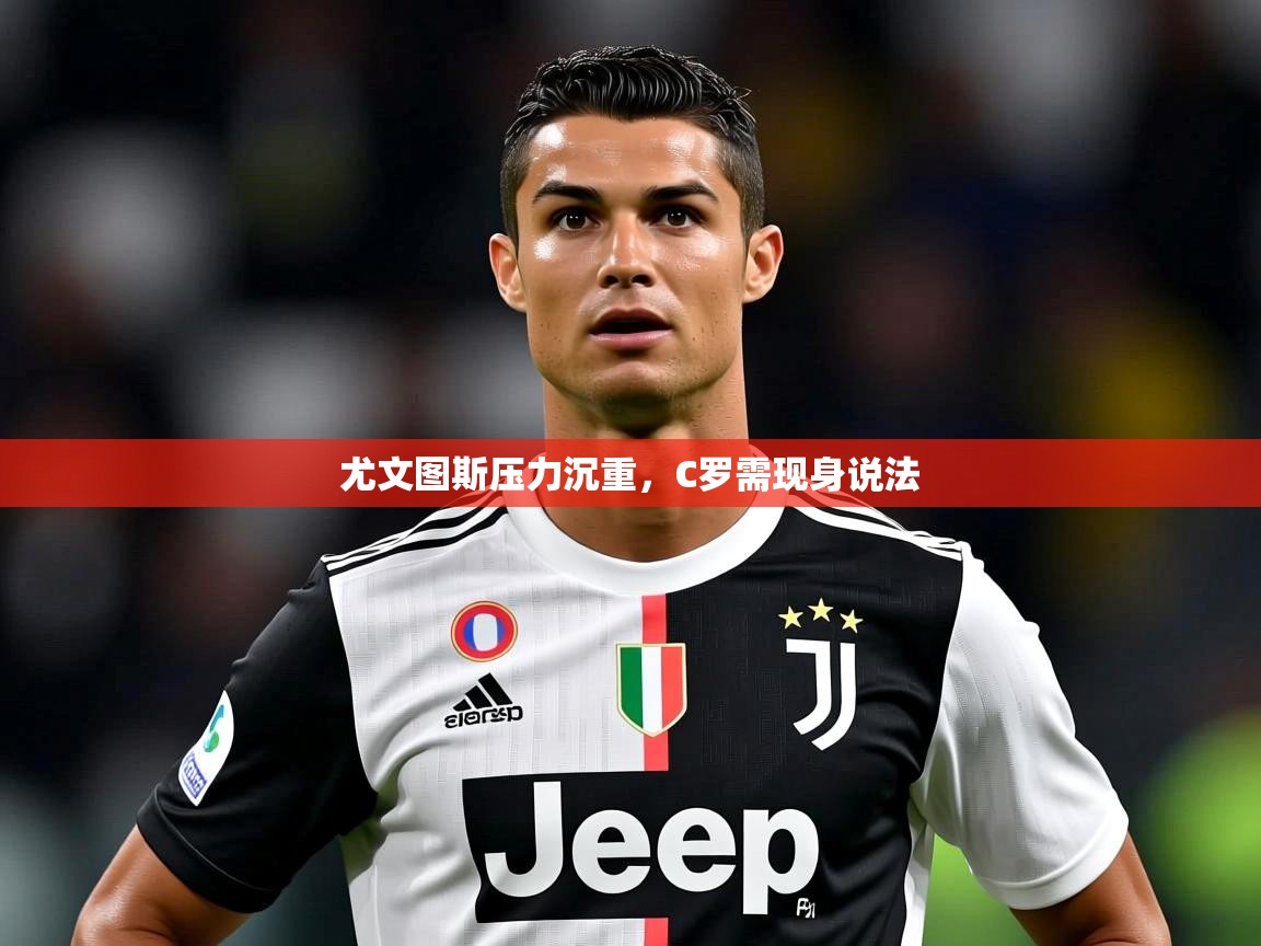 2025乐鱼体育在线尤文图斯压力沉重，C罗需现身说法