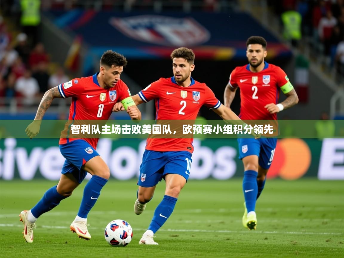 2025乐鱼体育中国官方入口智利队主场击败美国队，欧预赛小组积分领先