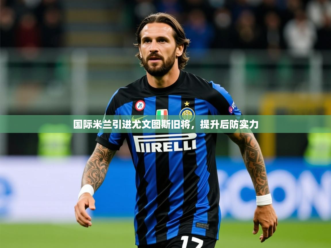 2025乐鱼体育在线国际米兰引进尤文图斯旧将,提升后防实力 第1张