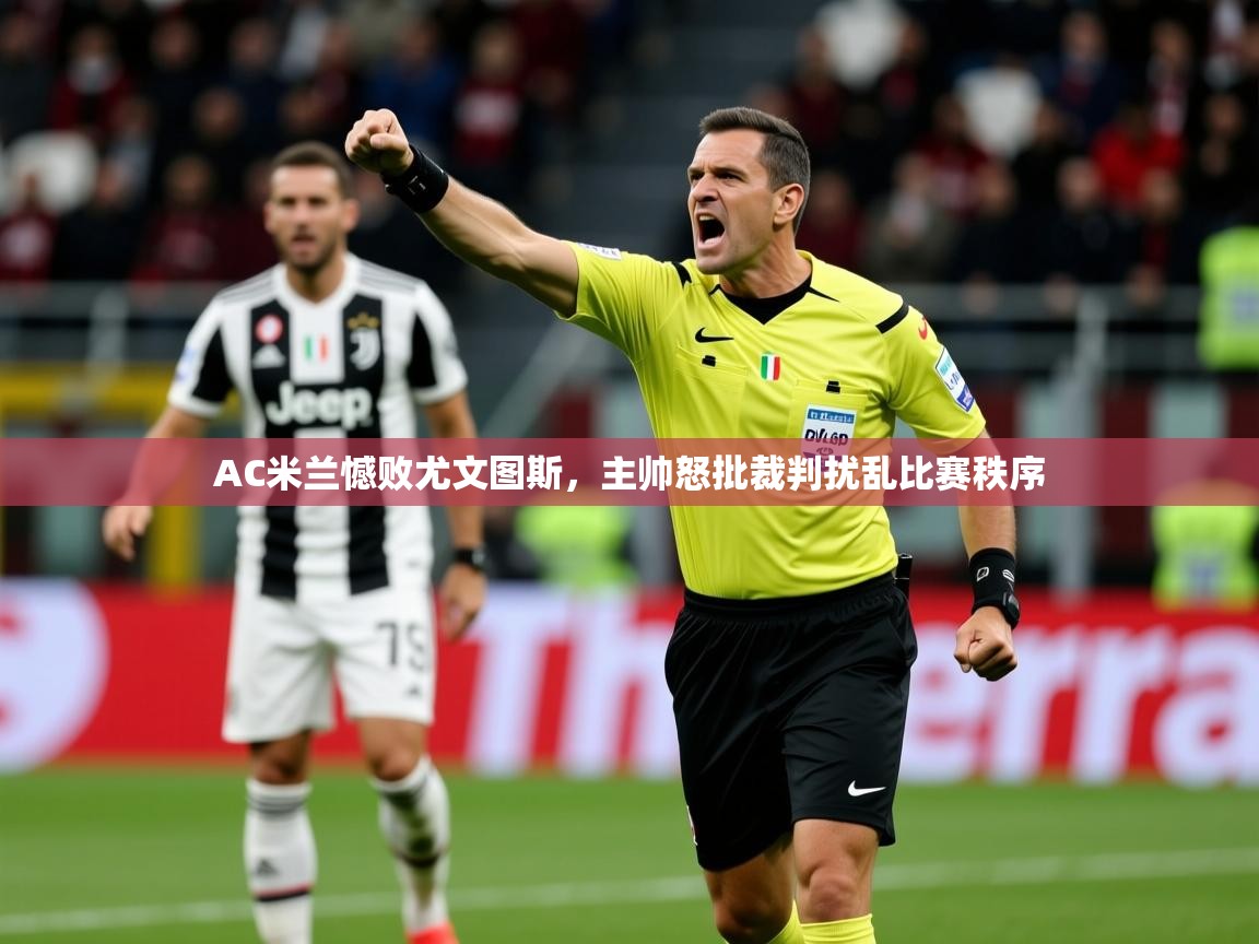 2025乐鱼体育 vip 注册AC米兰憾败尤文图斯，主帅怒批裁判扰乱比赛秩序