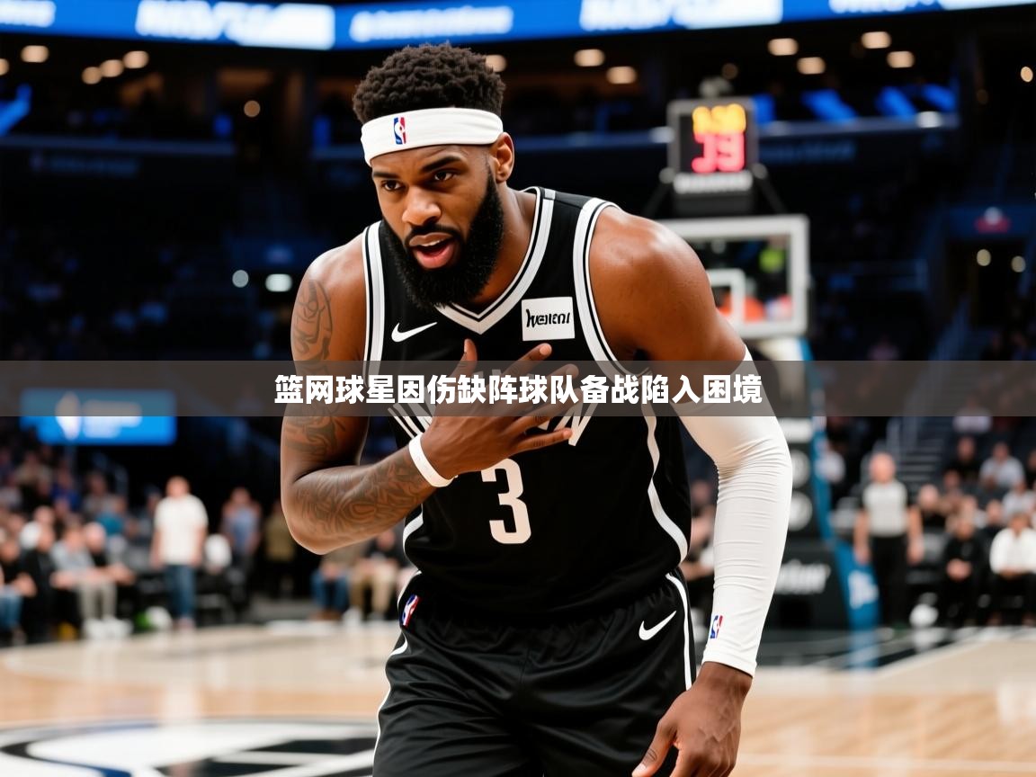 2025乐鱼体育登录网页入口篮网球星因伤缺阵球队备战陷入困境 第2张