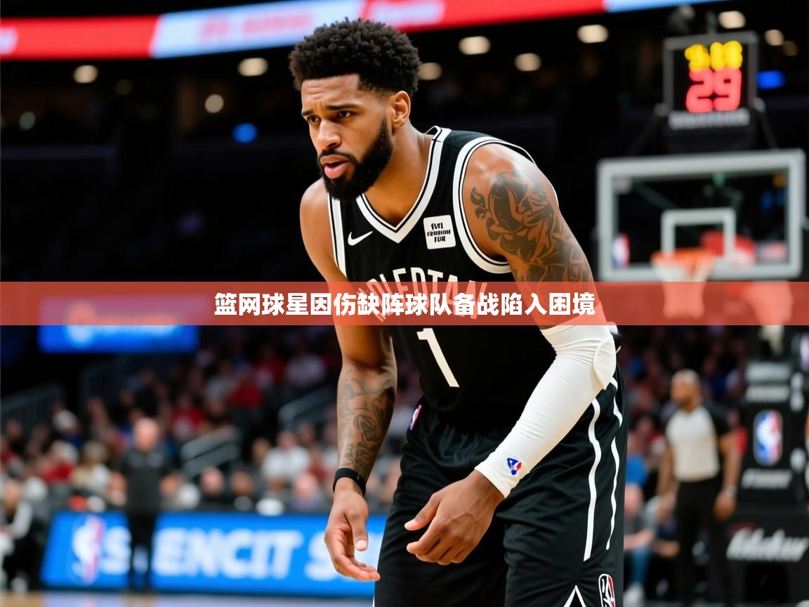 2025乐鱼体育登录网页入口篮网球星因伤缺阵球队备战陷入困境 第1张