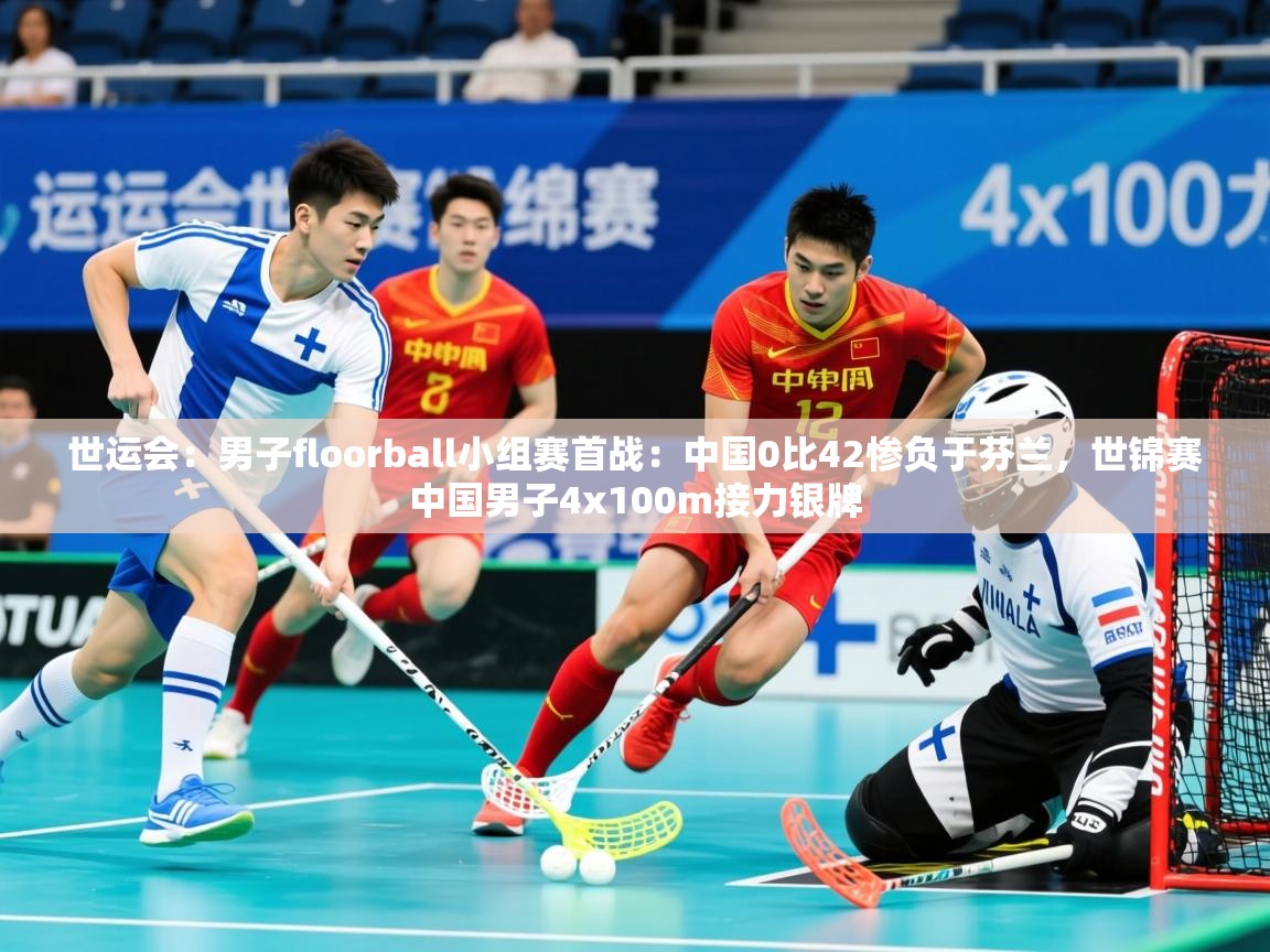2025乐鱼体育app下载官网(中国)世运会：男子floorball小组赛首战：中国0比42惨负于芬兰，世锦赛中国男子4x100m接力银牌