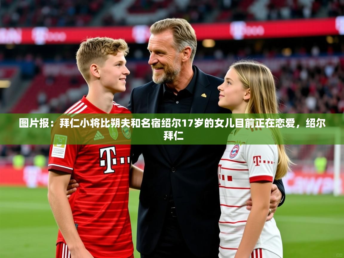 2025乐鱼体育登录网页入口图片报：拜仁小将比朔夫和名宿绍尔17岁的女儿目前正在恋爱，绍尔 拜仁