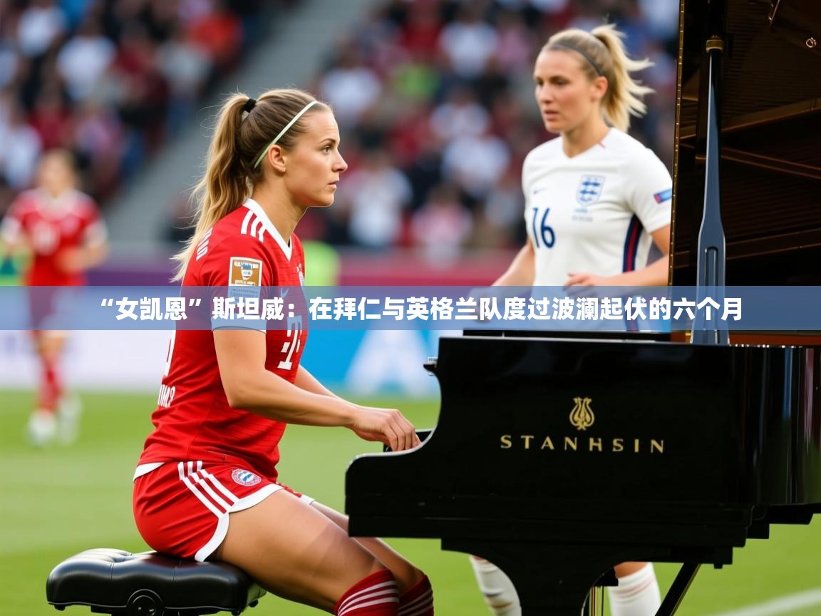 2025乐鱼体育 vip 注册“女凯恩”斯坦威：在拜仁与英格兰队度过波澜起伏的六个月