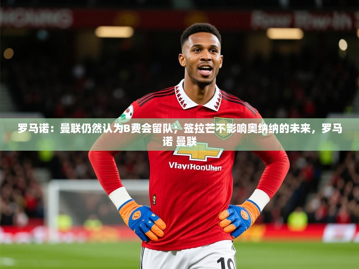 2025乐鱼体育在线罗马诺：曼联仍然认为B费会留队；签拉芒不影响奥纳纳的未来，罗马诺 曼联