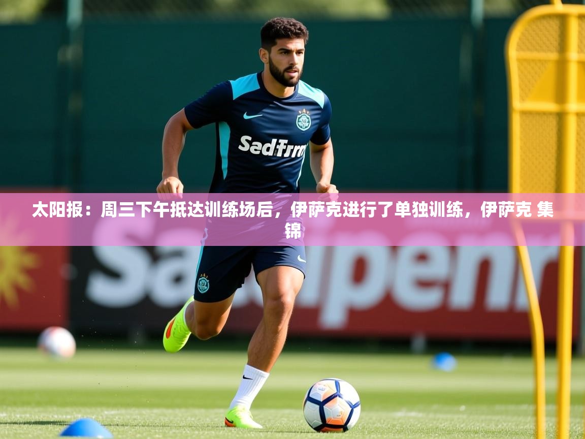 2025乐鱼体育登录网页入口太阳报：周三下午抵达训练场后，伊萨克进行了单独训练，伊萨克 集锦  第2张