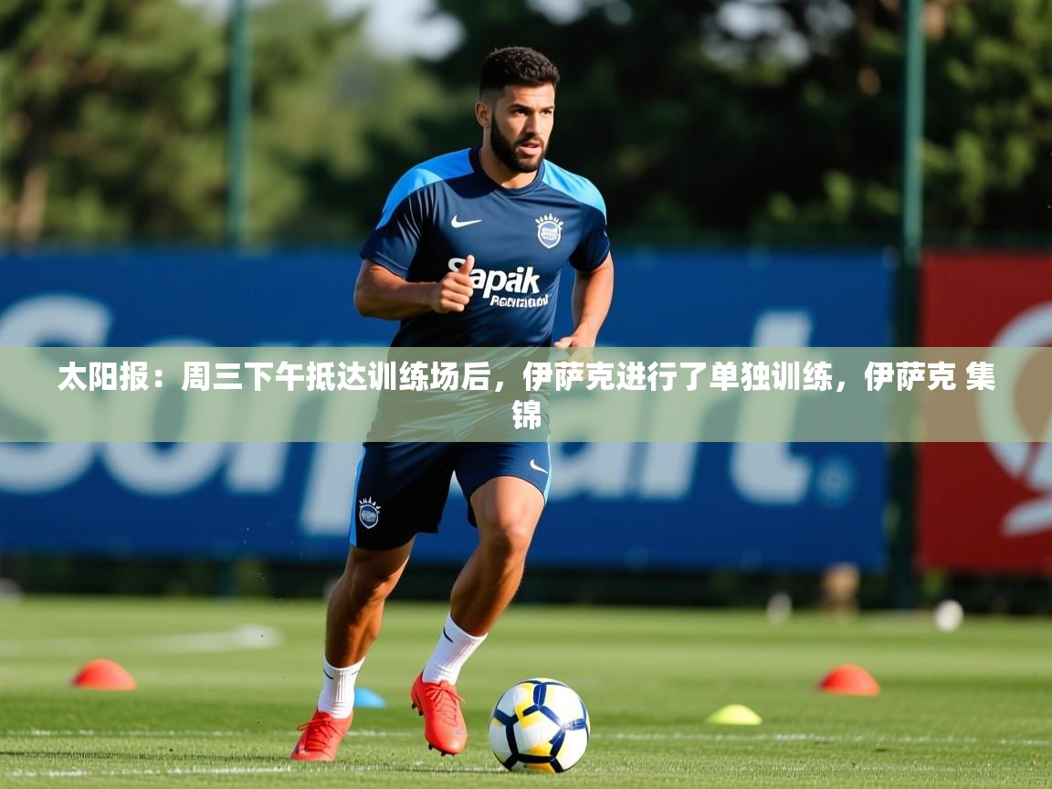 2025乐鱼体育登录网页入口太阳报：周三下午抵达训练场后，伊萨克进行了单独训练，伊萨克 集锦  第3张
