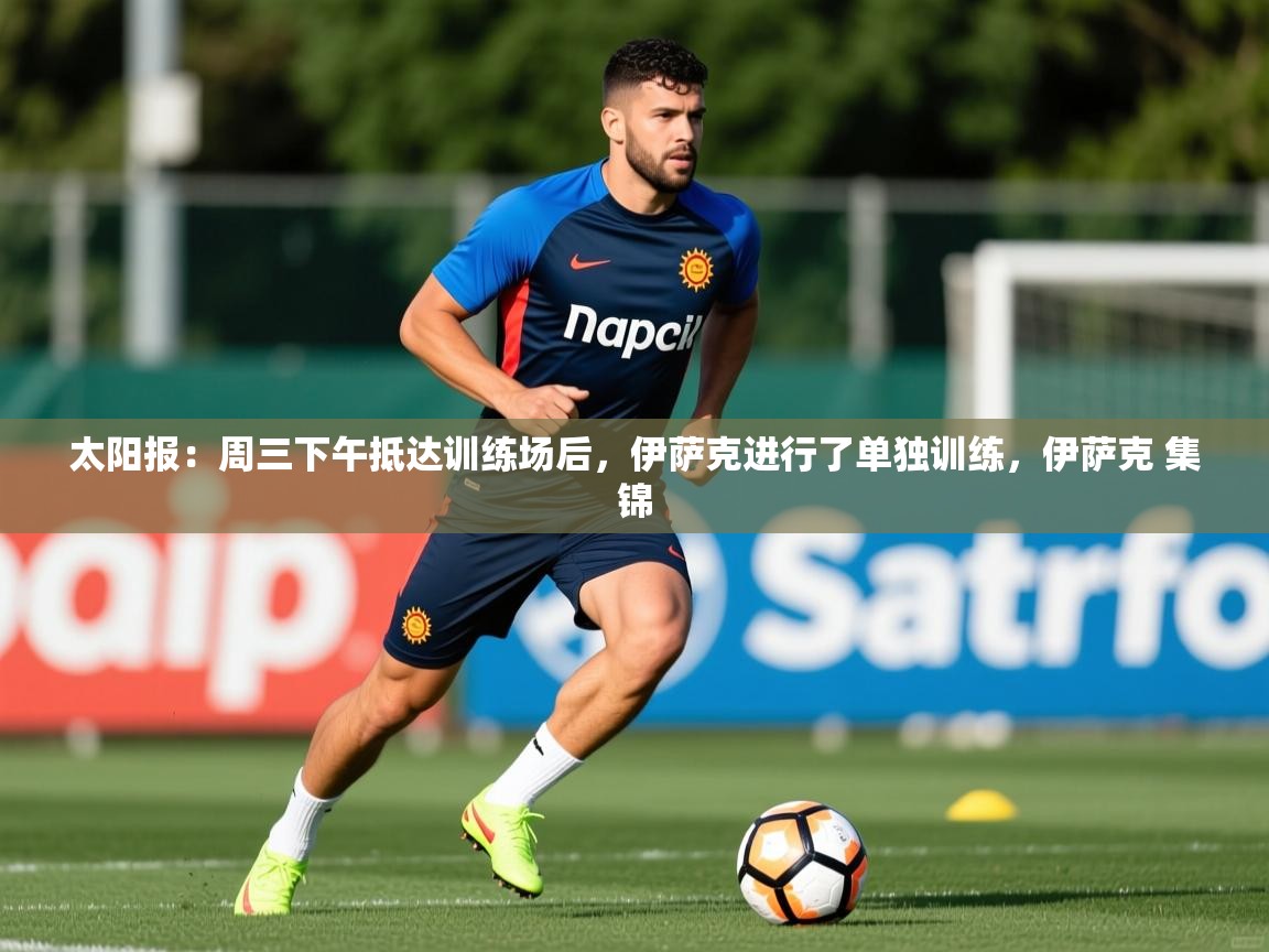 2025乐鱼体育登录网页入口太阳报：周三下午抵达训练场后，伊萨克进行了单独训练，伊萨克 集锦  第4张