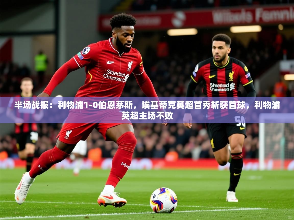 2025乐鱼体育登录网页入口半场战报：利物浦1-0伯恩茅斯，埃基蒂克英超首秀斩获首球，利物浦英超主场不败