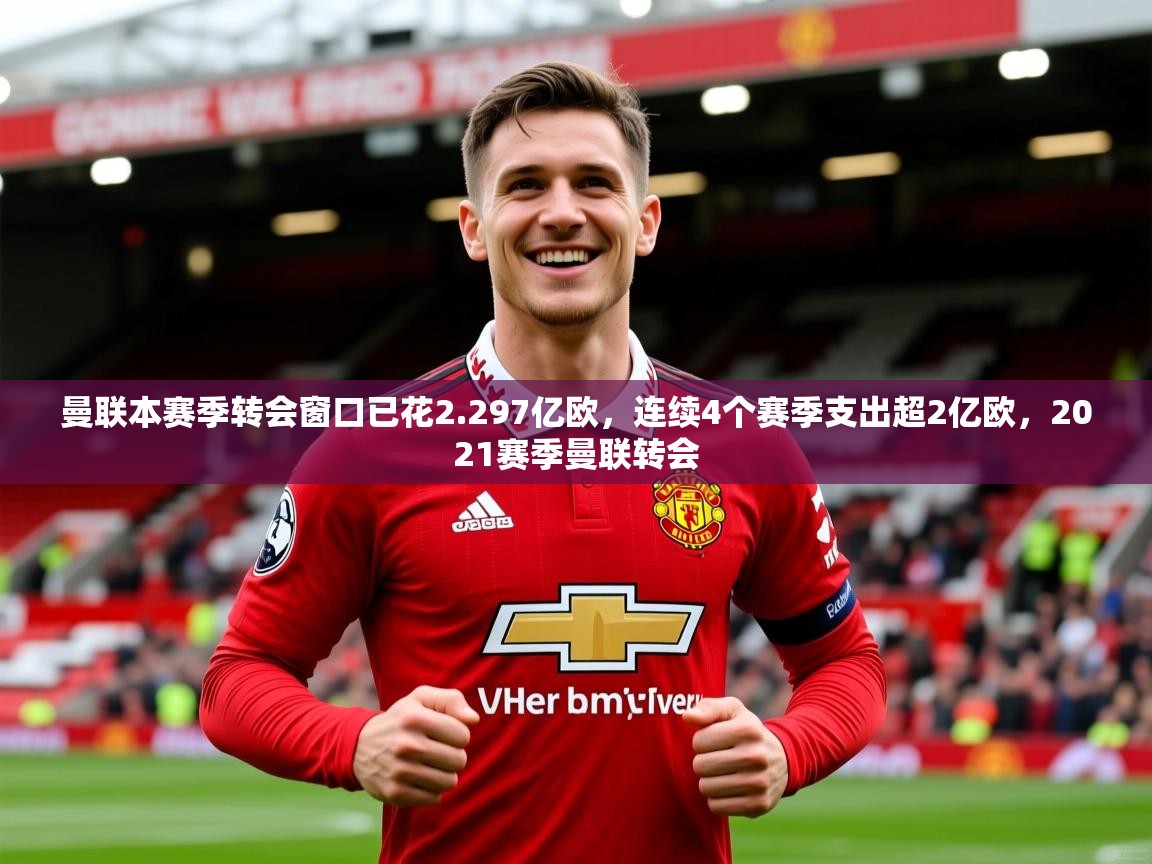 2025乐鱼体育在线官网曼联本赛季转会窗口已花2.297亿欧，连续4个赛季支出超2亿欧，2021赛季曼联转会