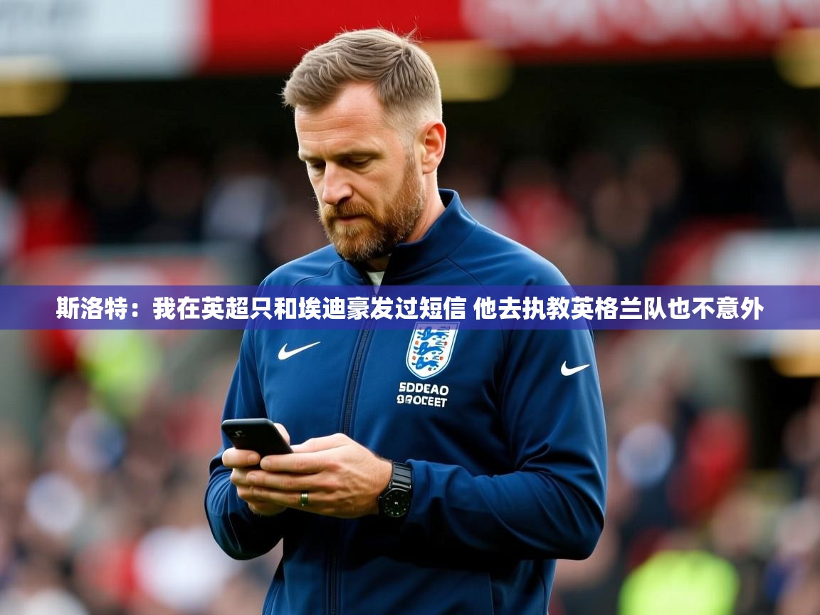 2025乐鱼体育网站入口斯洛特：我在英超只和埃迪豪发过短信 他去执教英格兰队也不意外
