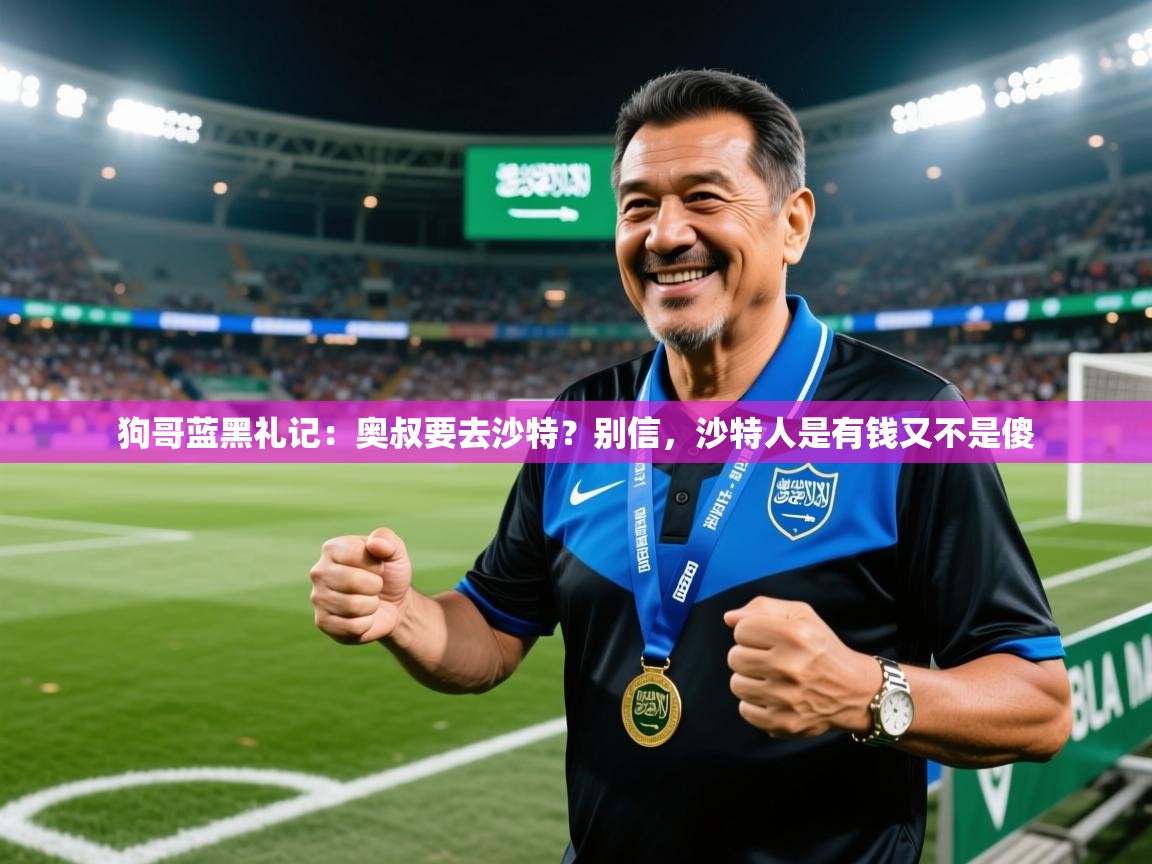 2025乐鱼体育在线狗哥蓝黑礼记：奥叔要去沙特？别信，沙特人是有钱又不是傻