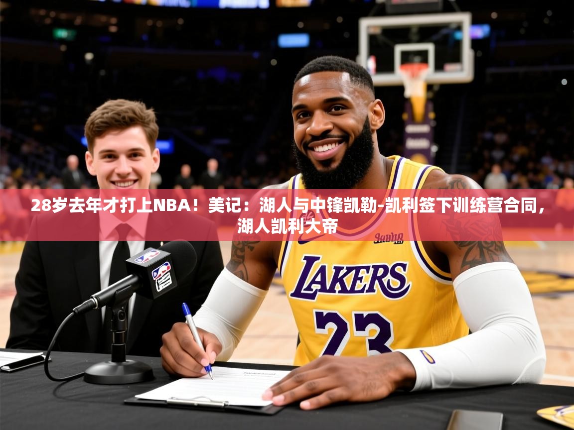 2025乐鱼体育网站入口28岁去年才打上NBA！美记：湖人与中锋凯勒-凯利签下训练营合同，湖人凯利大帝