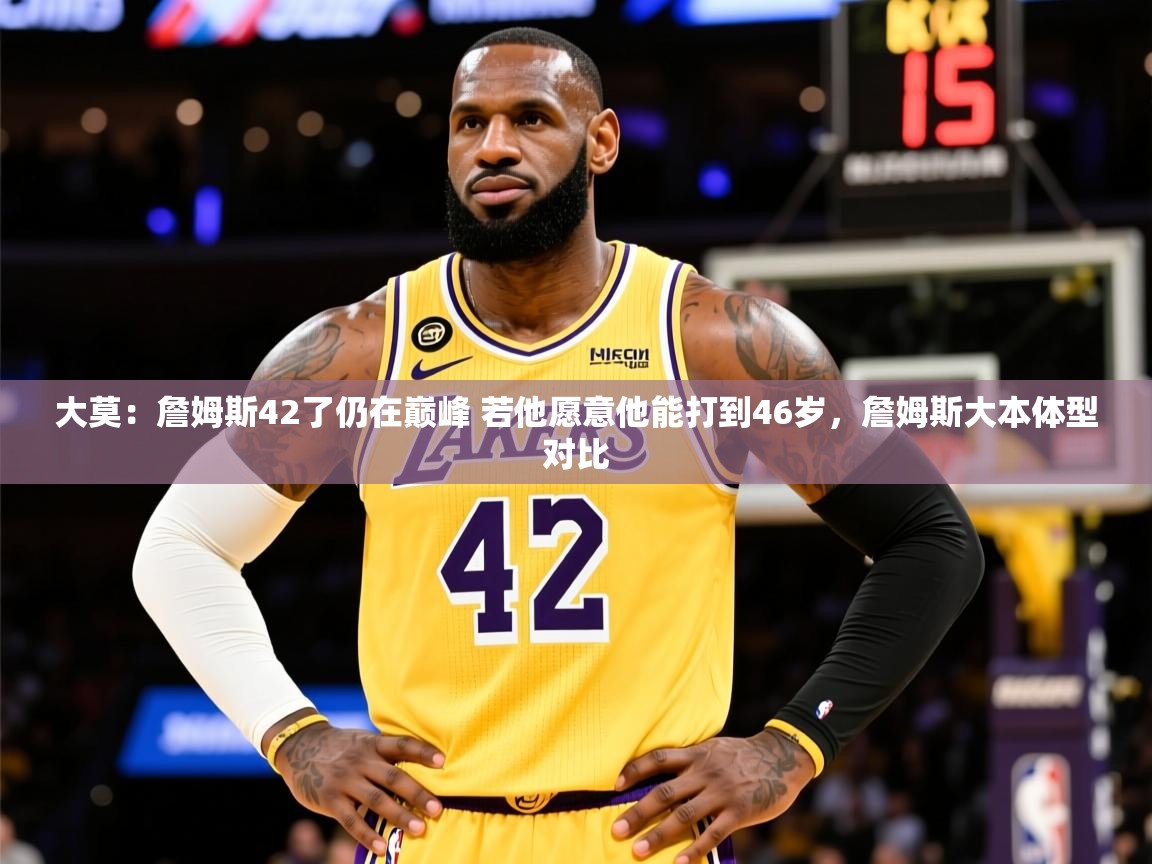 2025乐鱼体育在线官网大莫：詹姆斯42了仍在巅峰 若他愿意他能打到46岁，詹姆斯大本体型对比