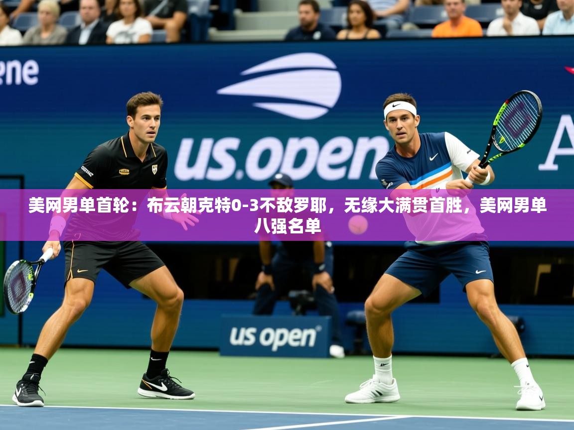 2025乐鱼体育app登录入口美网男单首轮:布云朝克特0-3不敌罗耶,无缘大满贯首胜,美网男单八强名单