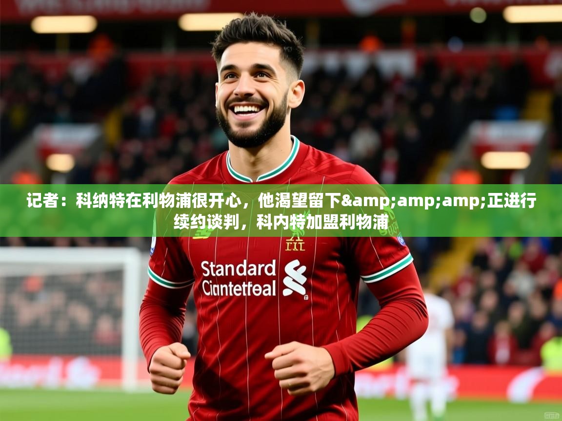 2025乐鱼体育官网记者：科纳特在利物浦很开心，他渴望留下&amp;amp;正进行续约谈判，科内特加盟利物浦