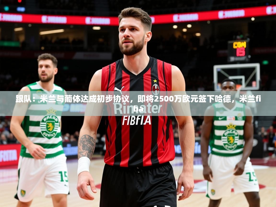 2025乐鱼体育在线登陆跟队:米兰与葡体达成初步协议,即将2500万欧元签下哈德,米兰fiba