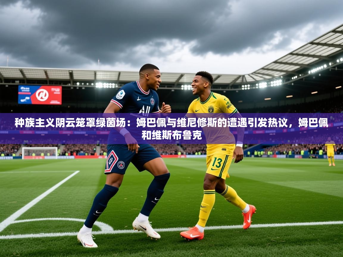2025乐鱼体育在线种族主义阴云笼罩绿茵场:姆巴佩与维尼修斯的遭遇引发热议,姆巴佩和维斯布鲁克