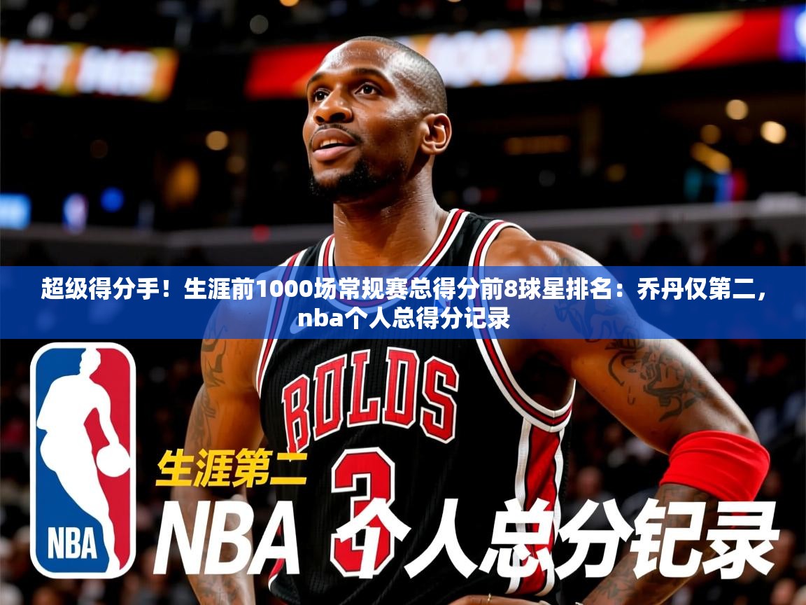 2025乐鱼体育在线登录超级得分手!生涯前1000场常规赛总得分前8球星排名:乔丹仅第二,nba个人总得分记录