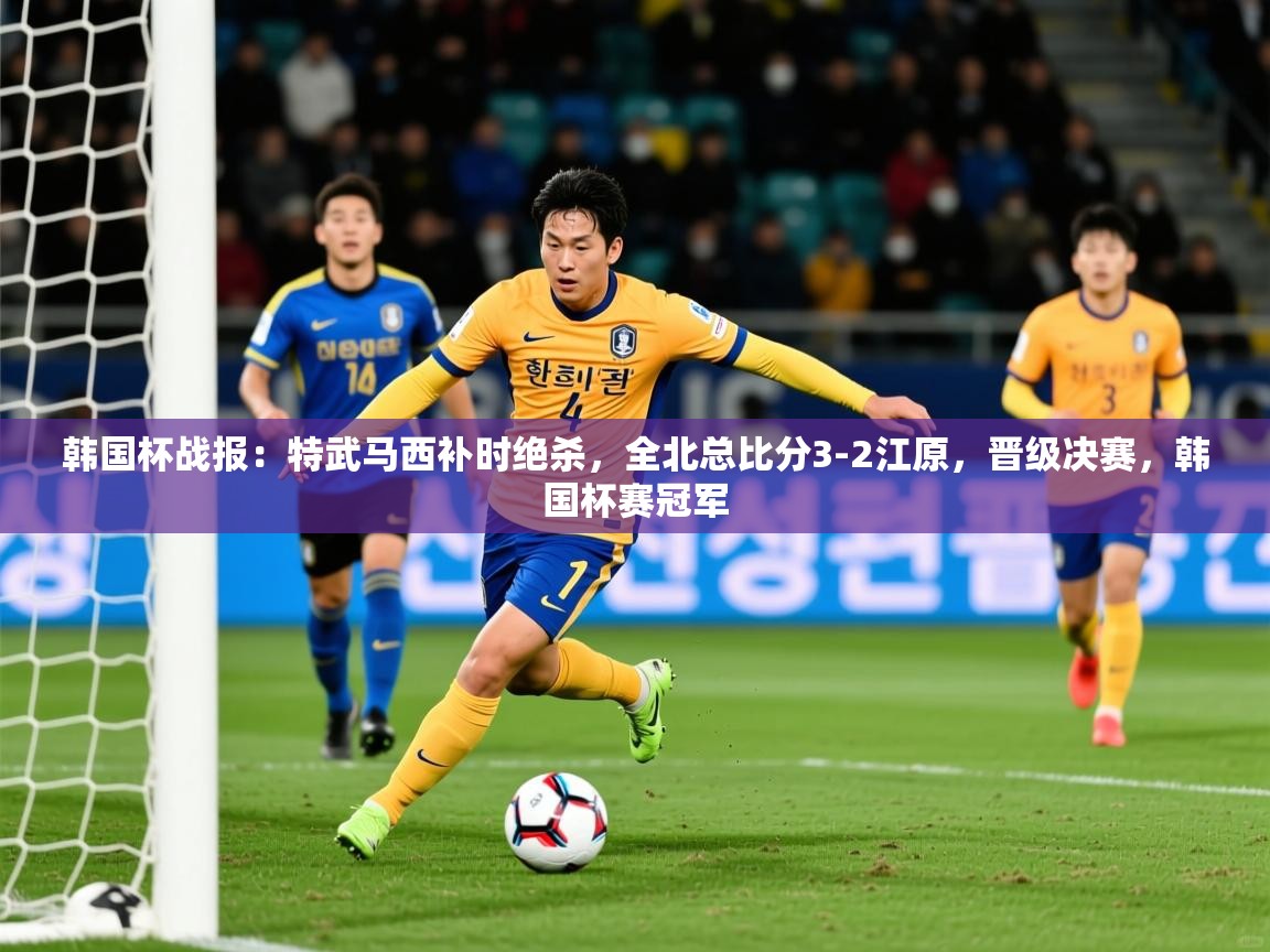 2025乐鱼体育在线韩国杯战报:特武马西补时绝杀,全北总比分3-2江原,晋级决赛,韩国杯赛冠军