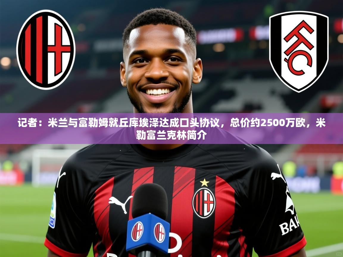 2025乐鱼体育 vip 注册记者:米兰与富勒姆就丘库埃泽达成口头协议,总价约2500万欧,米勒富兰克林简介 第1张