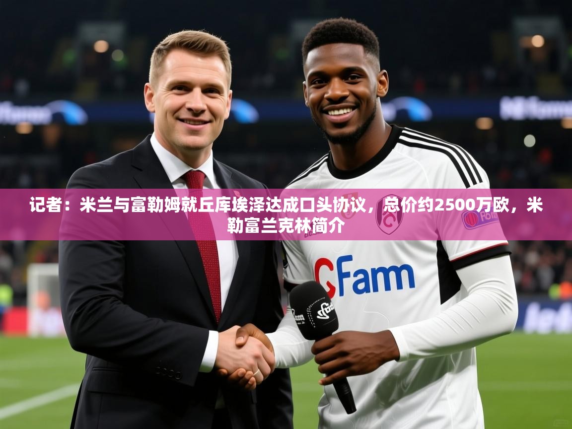 2025乐鱼体育 vip 注册记者:米兰与富勒姆就丘库埃泽达成口头协议,总价约2500万欧,米勒富兰克林简介 第2张