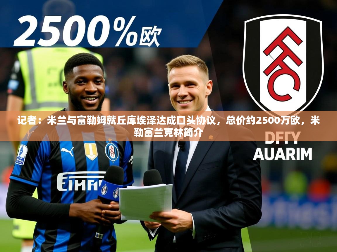 2025乐鱼体育 vip 注册记者:米兰与富勒姆就丘库埃泽达成口头协议,总价约2500万欧,米勒富兰克林简介 第3张
