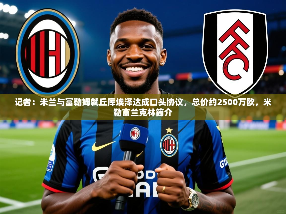 2025乐鱼体育 vip 注册记者:米兰与富勒姆就丘库埃泽达成口头协议,总价约2500万欧,米勒富兰克林简介 第4张