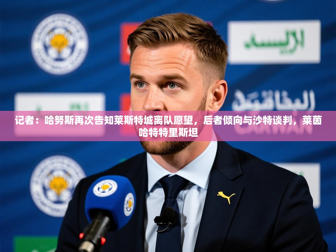 2025乐鱼体育app官网登录入口记者：哈努斯再次告知莱斯特城离队愿望，后者倾向与沙特谈判，莱茵哈特特里斯坦  第1张