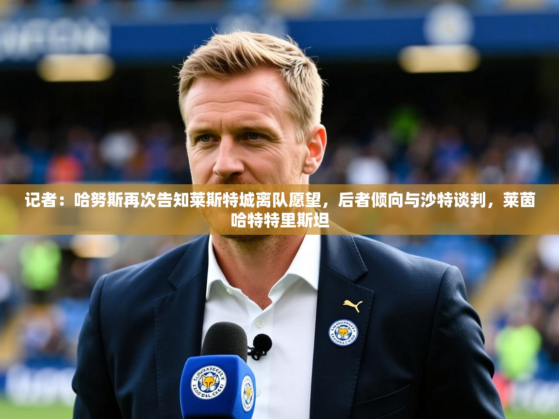 2025乐鱼体育app官网登录入口记者：哈努斯再次告知莱斯特城离队愿望，后者倾向与沙特谈判，莱茵哈特特里斯坦  第3张