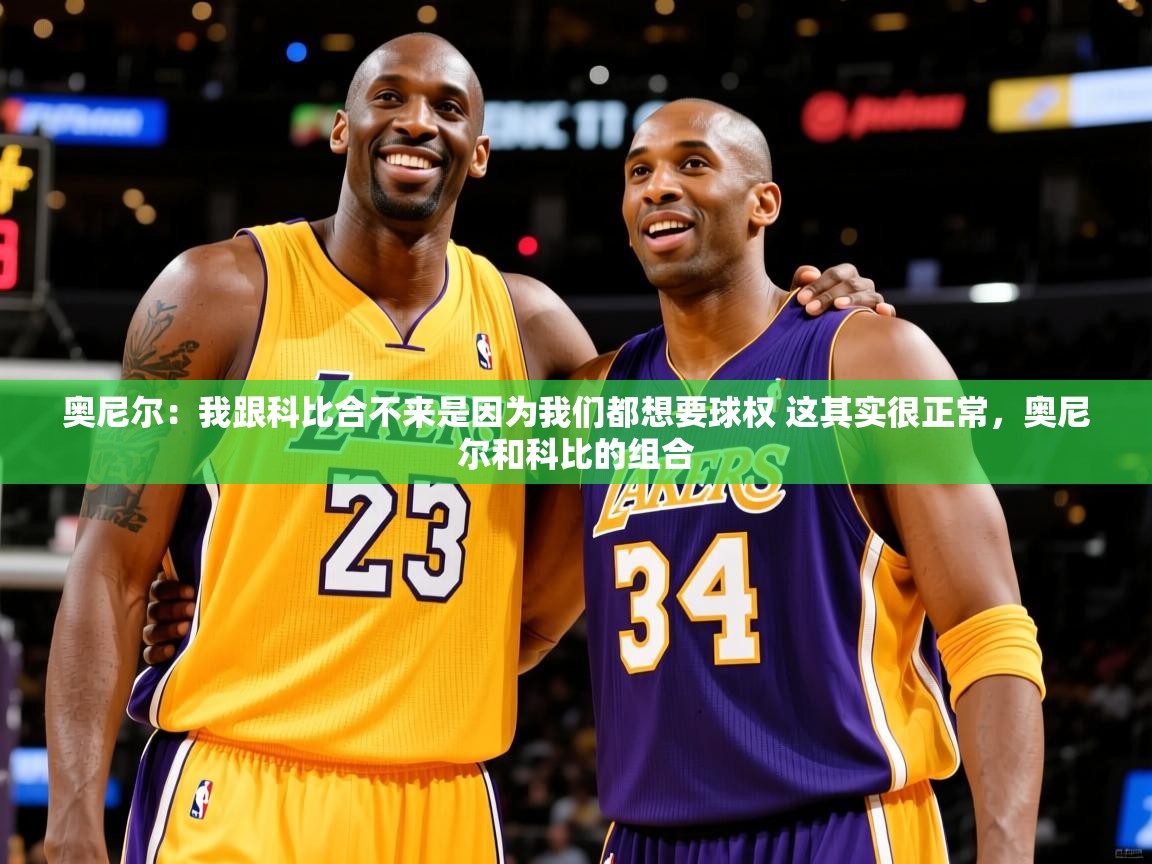 2025乐鱼体育 vip 注册奥尼尔：我跟科比合不来是因为我们都想要球权 这其实很正常，奥尼尔和科比的组合