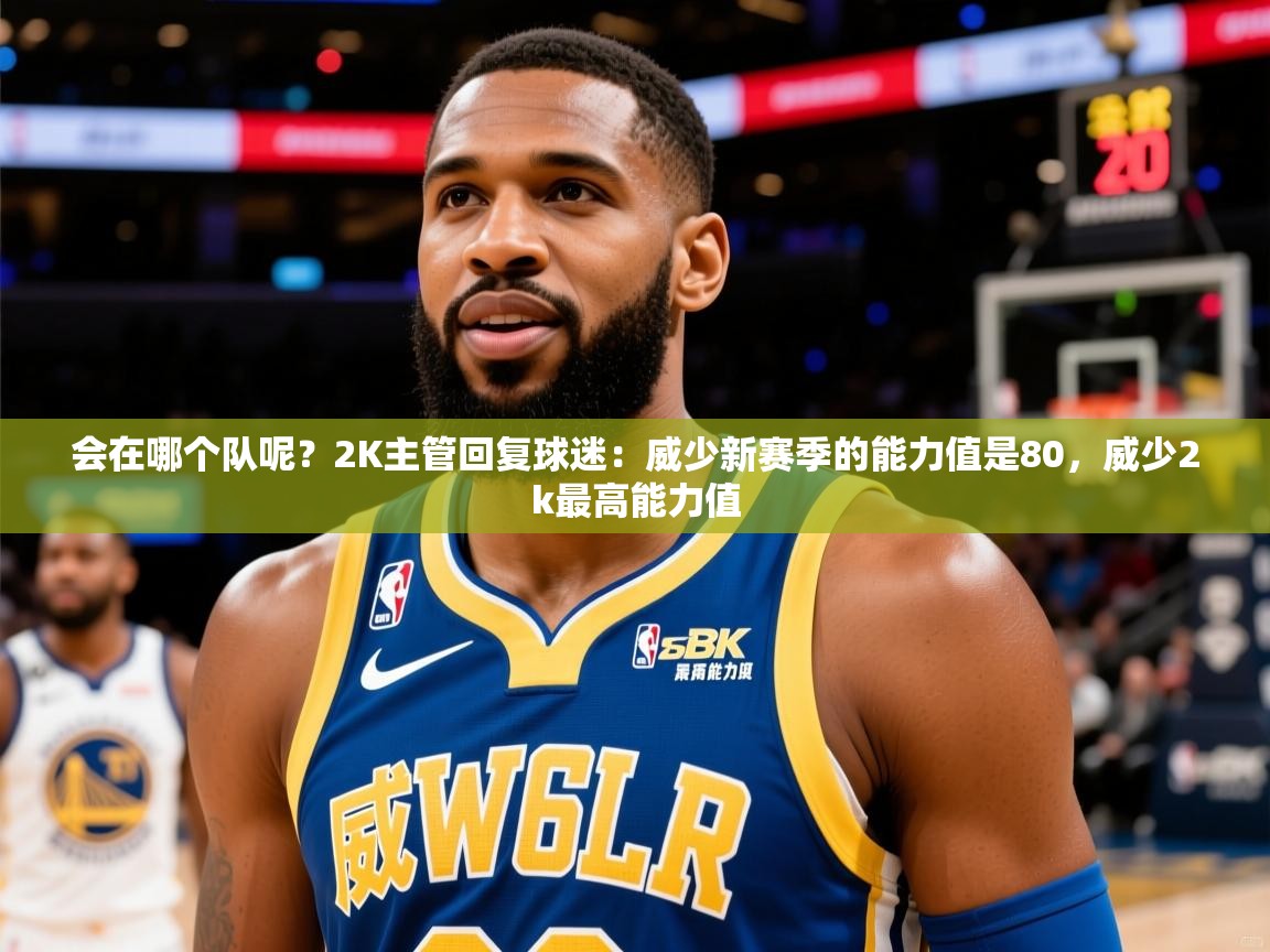 2025乐鱼体育app登录入口会在哪个队呢？2K主管回复球迷：威少新赛季的能力值是80，威少2k最高能力值