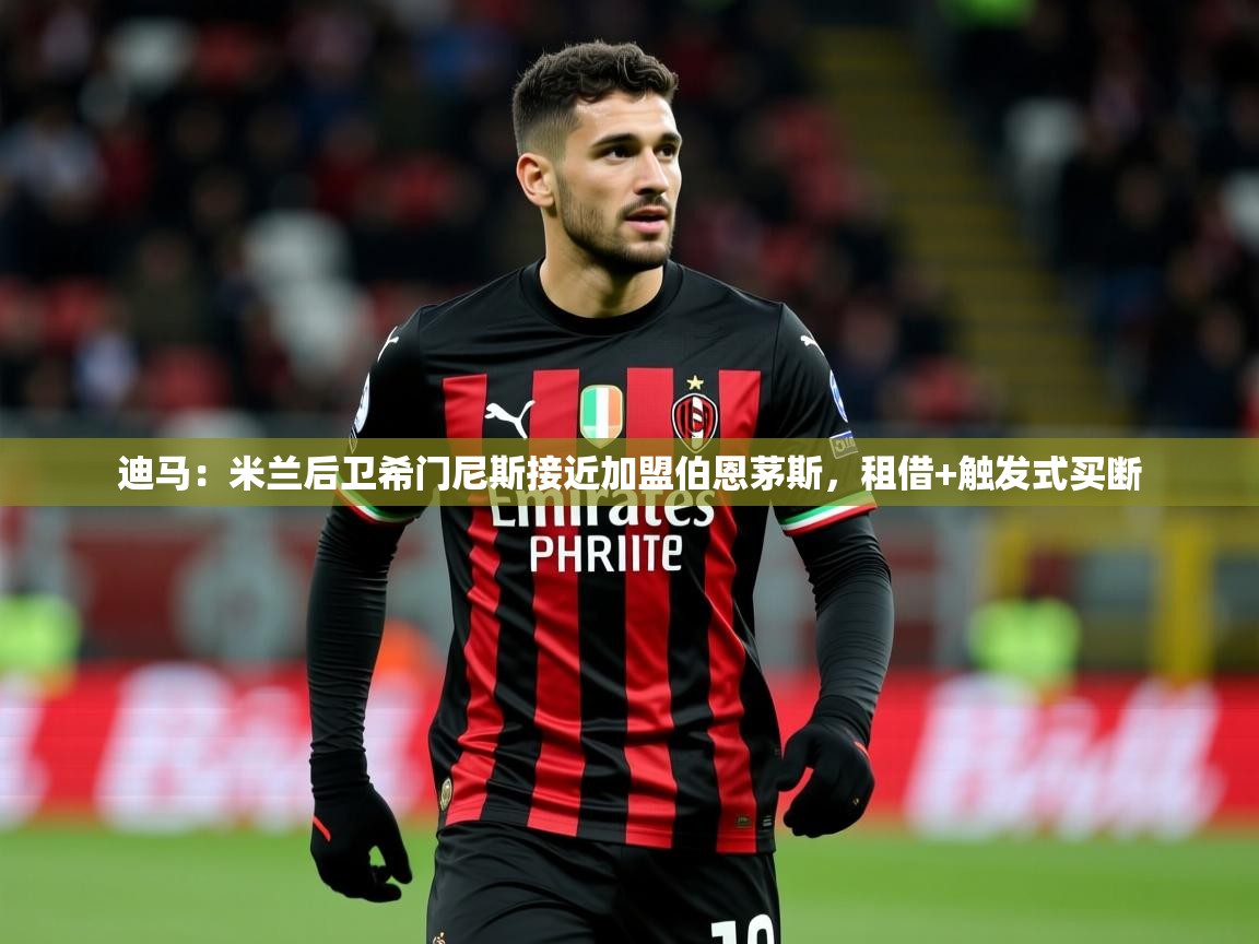 2025乐鱼体育入口登录官网app迪马：米兰后卫希门尼斯接近加盟伯恩茅斯，租借+触发式买断