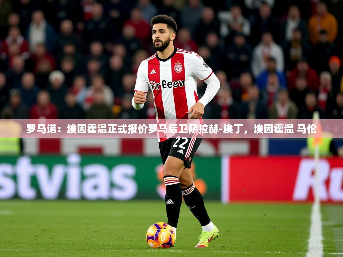 2025乐鱼体育罗马诺：埃因霍温正式报价罗马后卫萨拉赫-埃丁，埃因霍温 马伦