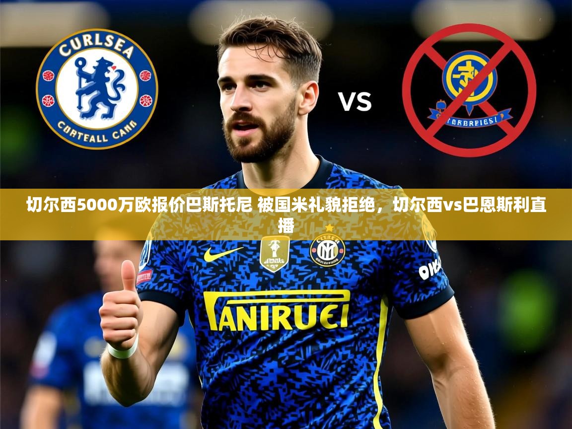 2025乐鱼体育 vip 注册切尔西5000万欧报价巴斯托尼 被国米礼貌拒绝，切尔西vs巴恩斯利直播