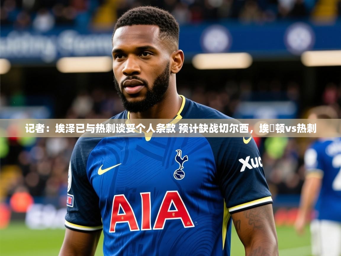 2025乐鱼体育入口登录官网app记者：埃泽已与热刺谈妥个人条款 预计缺战切尔西，埃坲顿vs热刺