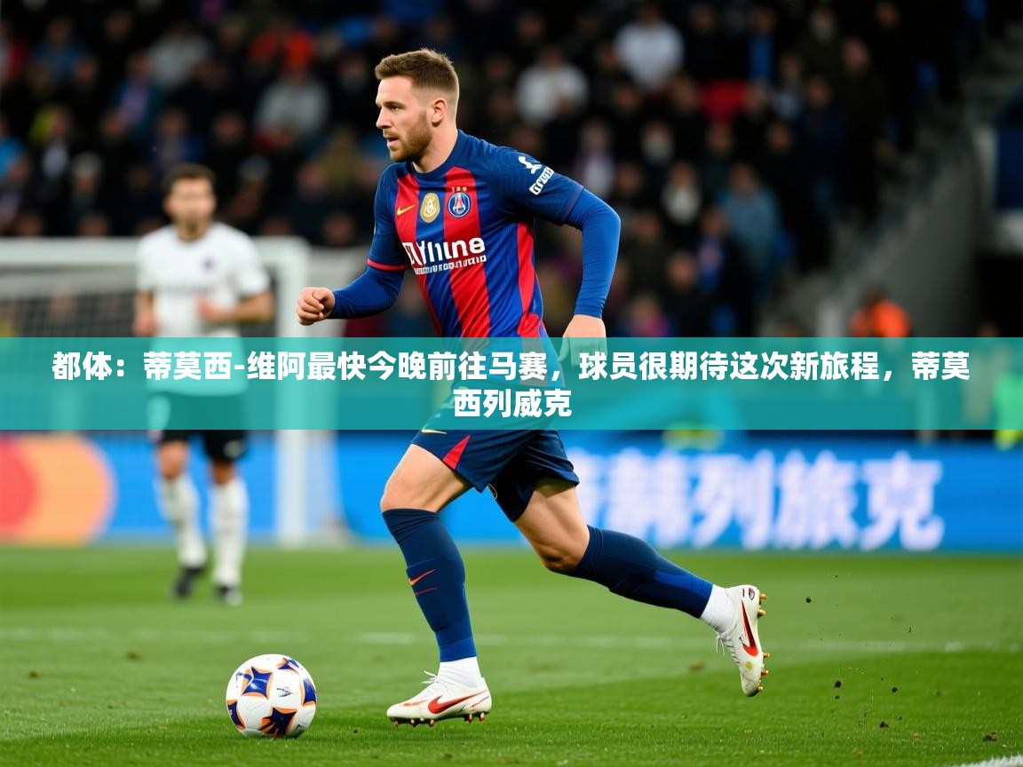 2025乐鱼体育在线官网都体：蒂莫西-维阿最快今晚前往马赛，球员很期待这次新旅程，蒂莫西列威克