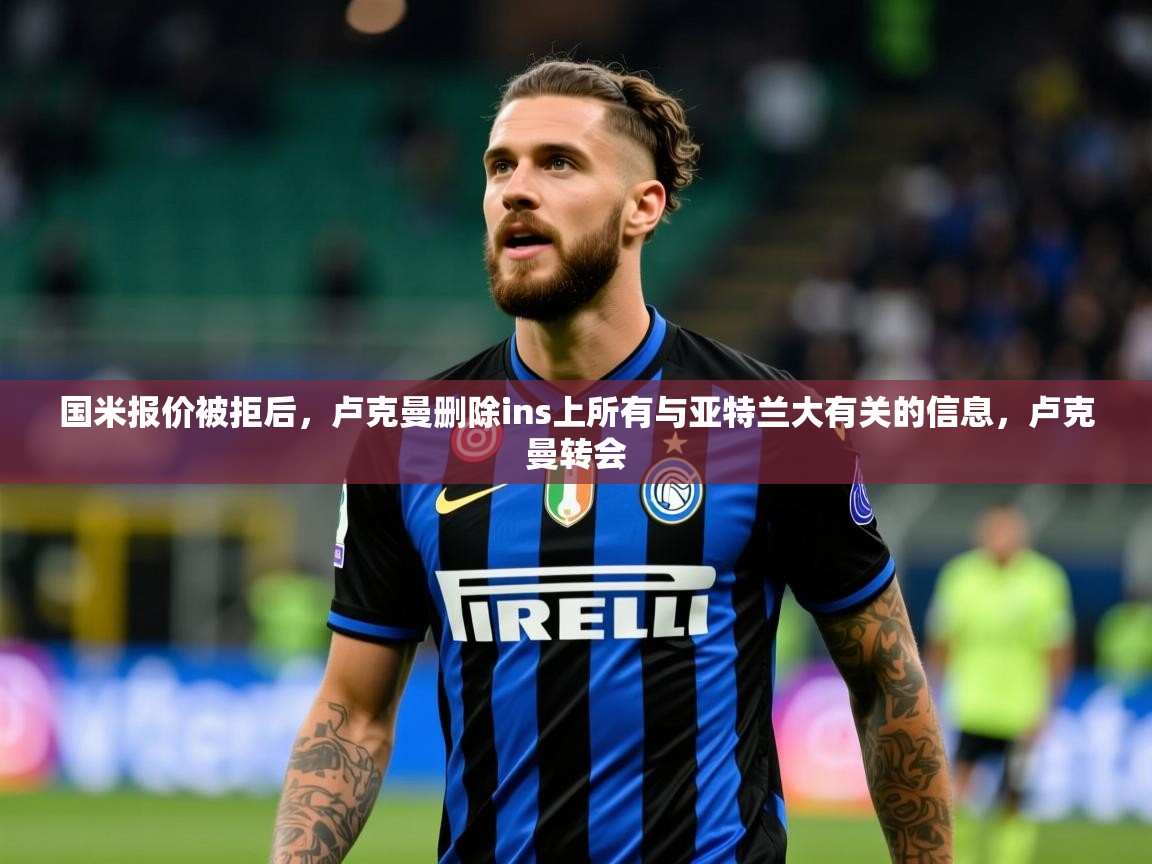 2025乐鱼体育app登录入口国米报价被拒后，卢克曼删除ins上所有与亚特兰大有关的信息，卢克曼转会