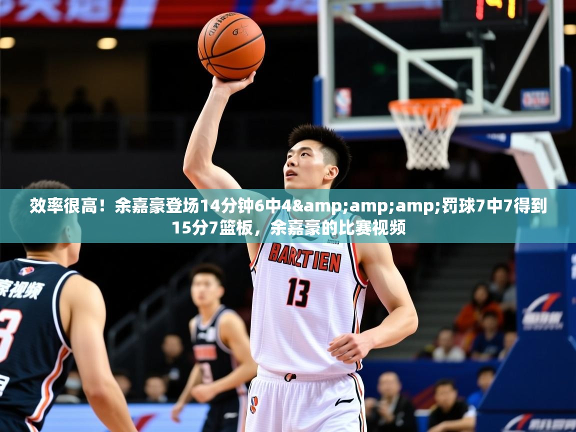2025乐鱼体育入口登录官网app效率很高！余嘉豪登场14分钟6中4&amp;amp;罚球7中7得到15分7篮板，余嘉豪的比赛视频