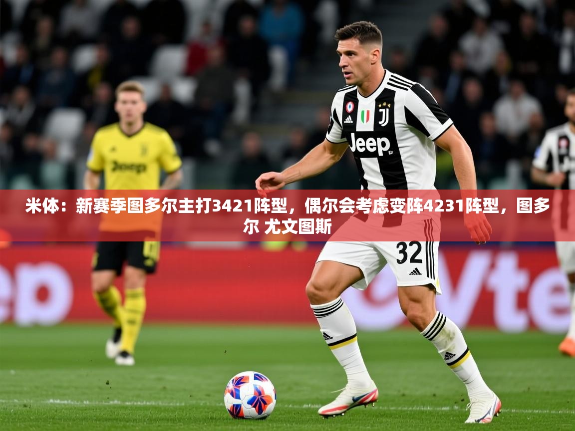 2025乐鱼体育在线入口米体：新赛季图多尔主打3421阵型，偶尔会考虑变阵4231阵型，图多尔 尤文图斯