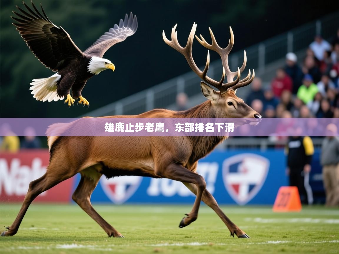 2026乐鱼体育app官网入口雄鹿止步老鹰,东部排名下滑 第3张