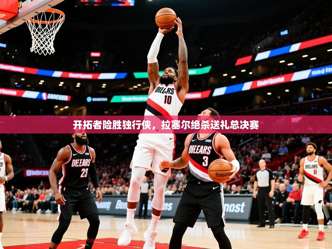 2026乐鱼体育开拓者险胜独行侠,拉塞尔绝杀送礼总决赛
