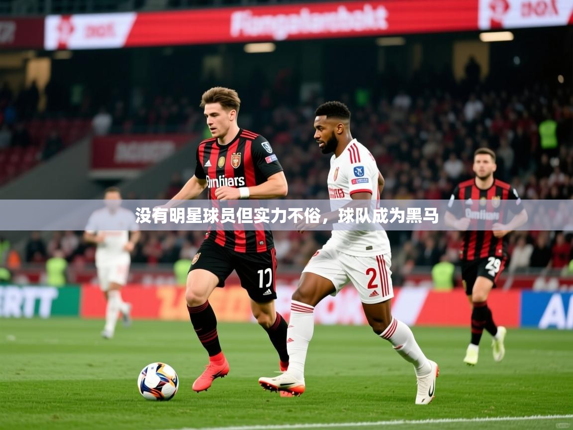2026乐鱼体育官网在线登录入口没有明星球员但实力不俗,球队成为黑马 第2张